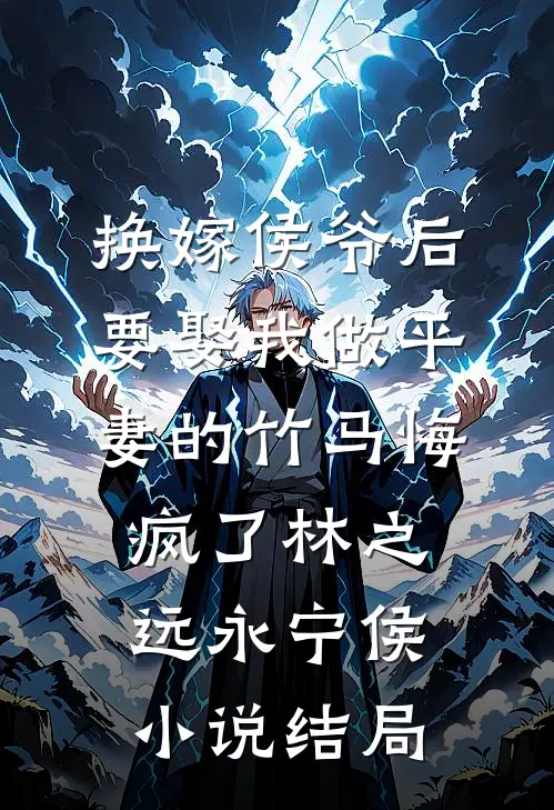 换嫁侯爷后，要娶我做平妻的竹马悔疯了林之远永宁侯小说结局
