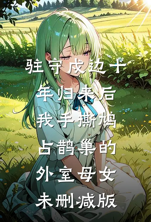 驻守戍边十年归来后，我手撕鸠占鹊巢的外室母女未删减版
