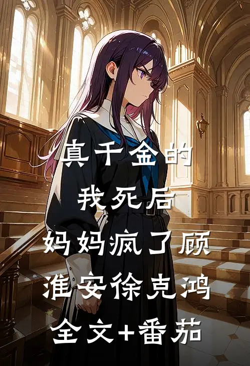 真千金的我死后，妈妈疯了顾淮安徐克鸿全文+番茄