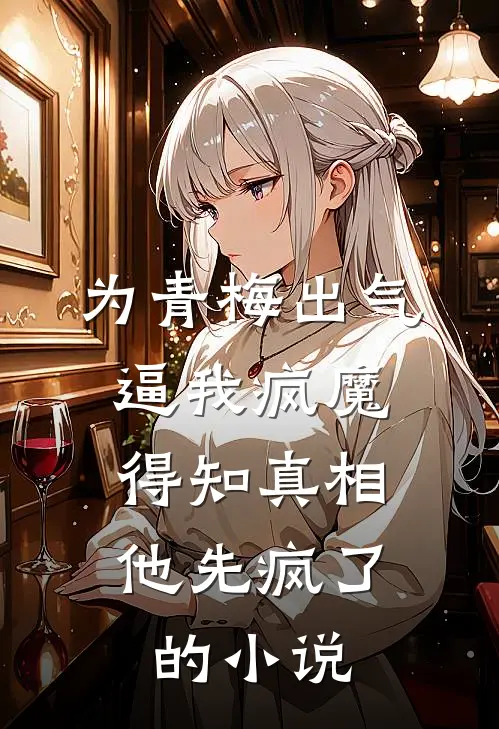 为青梅出气逼我疯魔，得知真相他先疯了的小说