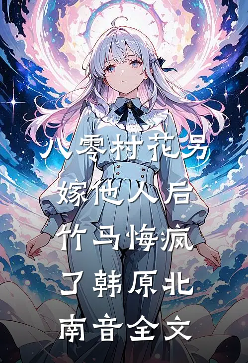 八零村花另嫁他人后，竹马悔疯了韩原北南音全文