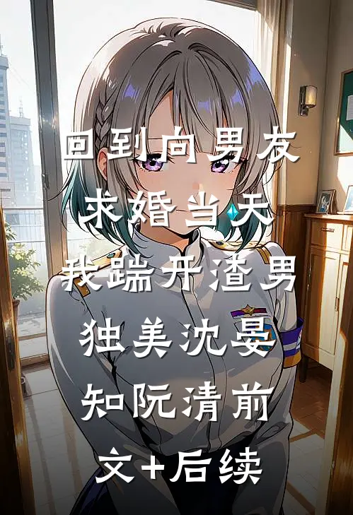 回到向男友求婚当天，我踹开渣男独美沈晏知阮清前文+后续