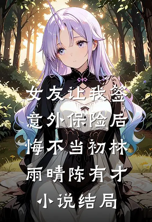 女友让我签意外保险后，悔不当初林雨晴陈有才小说结局