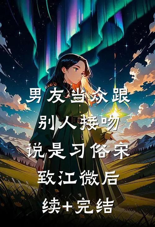 男友当众跟别人接吻，说是习俗宋致江微后续+完结
