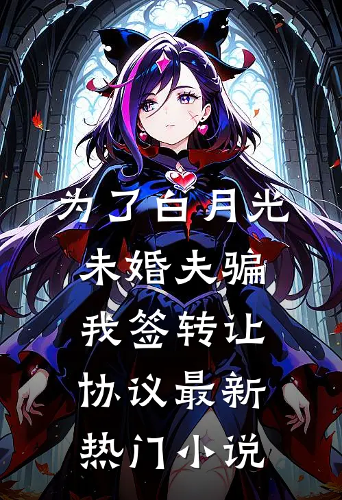 为了白月光，未婚夫骗我签转让协议最新热门小说