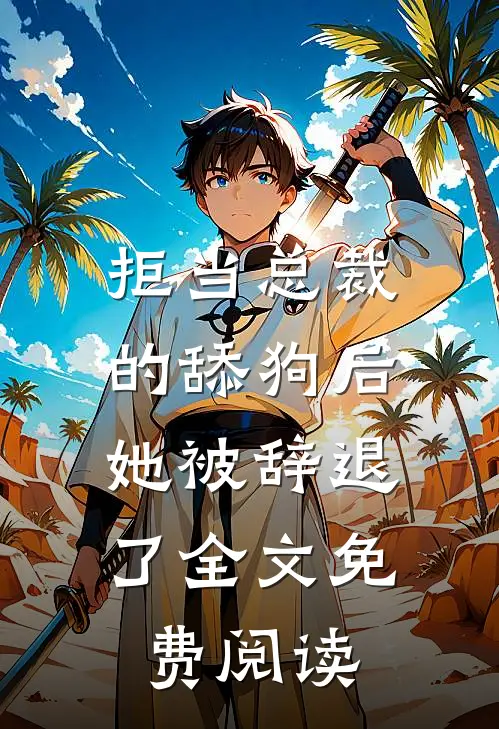 拒当总裁的舔狗后，她被辞退了全文免费阅读