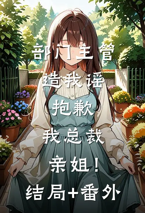 部门主管造我谣，抱歉，我总裁亲姐！结局+番外