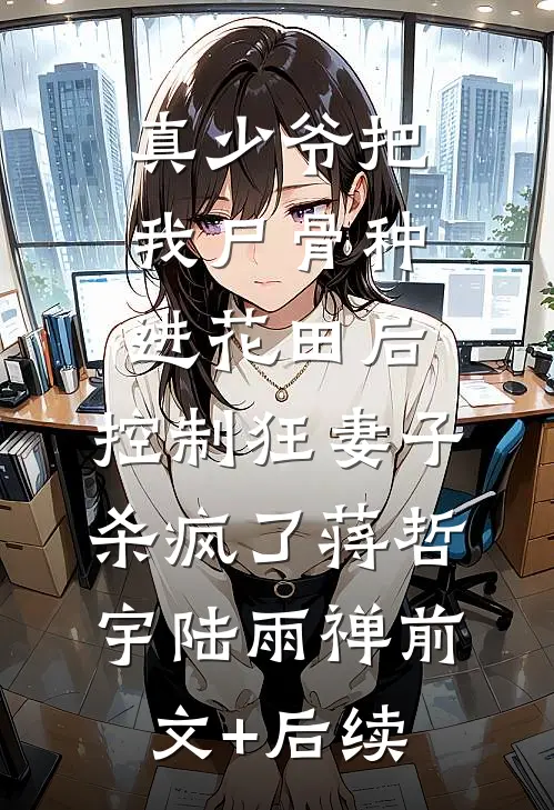 真少爷把我尸骨种进花田后，控制狂妻子杀疯了蒋哲宇陆雨禅前文+后续