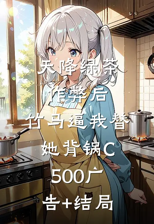 天降绿茶作弊后，竹马逼我替她背锅C500广告+结局