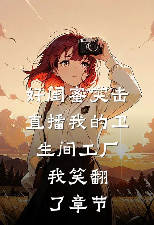 好闺蜜突击直播我的卫生间工厂，我笑翻了章节