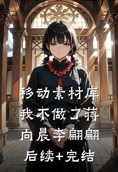 移动素材库我不做了蒋向晨李翩翩后续+完结