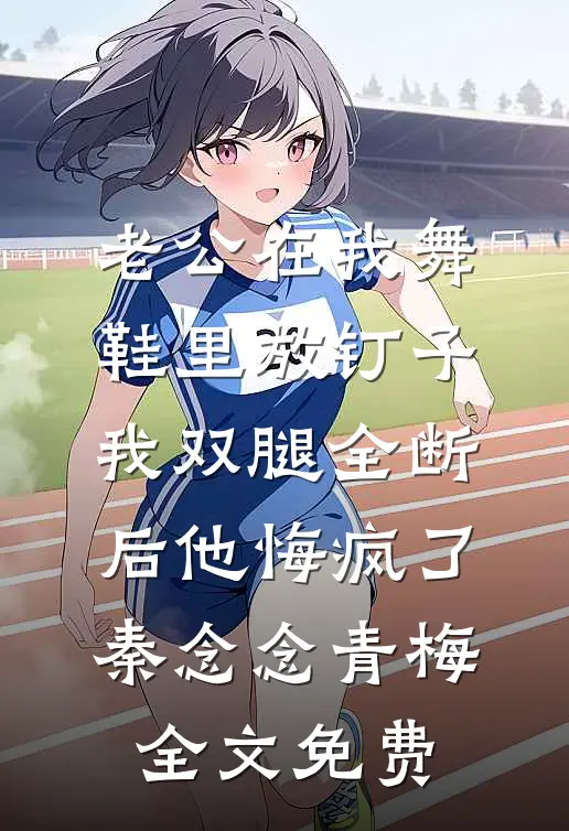 老公在我舞鞋里放钉子，我双腿全断后他悔疯了秦念念青梅全文免费