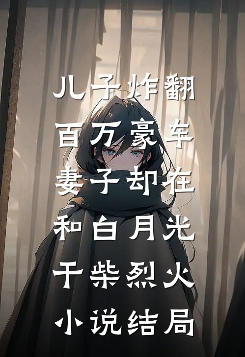 儿子炸翻百万豪车，妻子却在和白月光干柴烈火小说结局