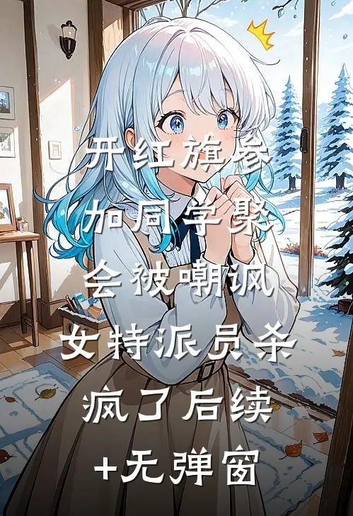 开红旗参加同学聚会被嘲讽，女特派员杀疯了后续+无弹窗