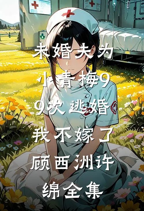 未婚夫为小青梅99次逃婚，我不嫁了顾西洲许绵全集