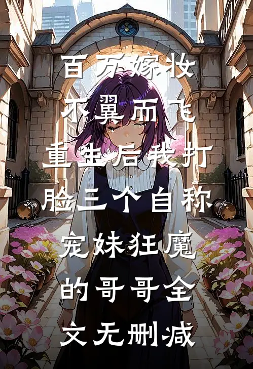 百万嫁妆不翼而飞，重生后我打脸三个自称宠妹狂魔的哥哥全文无删减