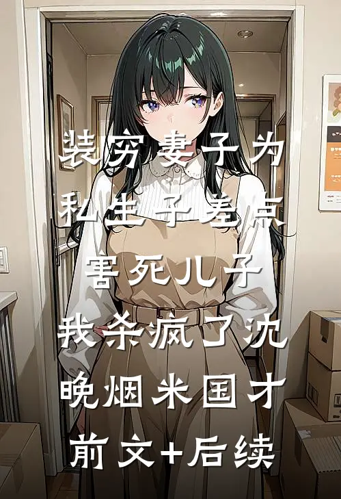 装穷妻子为私生子差点害死儿子，我杀疯了沈晚烟米国才前文+后续