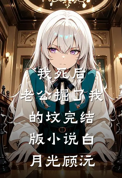 我死后，老公掘了我的坟完结版小说白月光顾沅