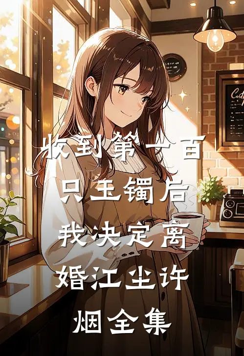 收到第一百只玉镯后，我决定离婚江尘许烟 全集