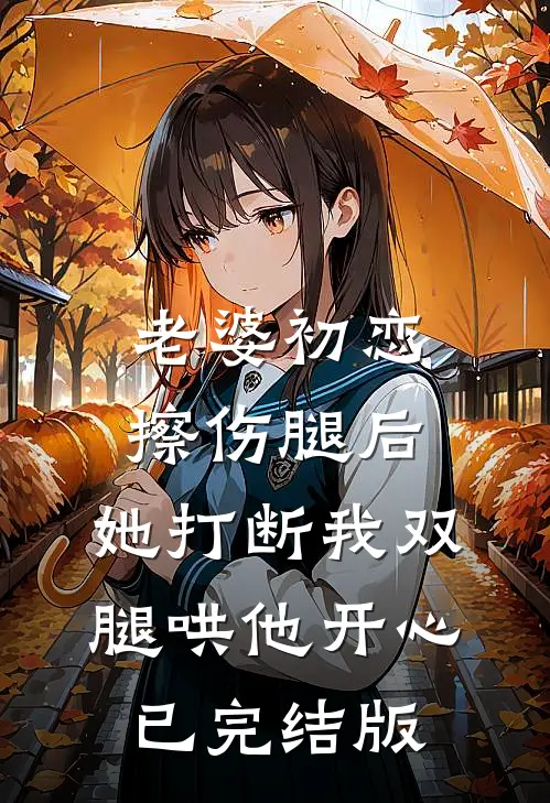 老婆初恋擦伤腿后，她打断我双腿哄他开心已完结版