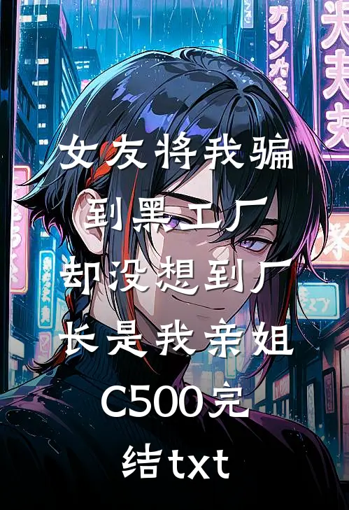 女友将我骗到黑工厂，却没想到厂长是我亲姐C500完结txt