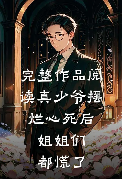 完整作品阅读真少爷摆烂心死后，姐姐们都慌了