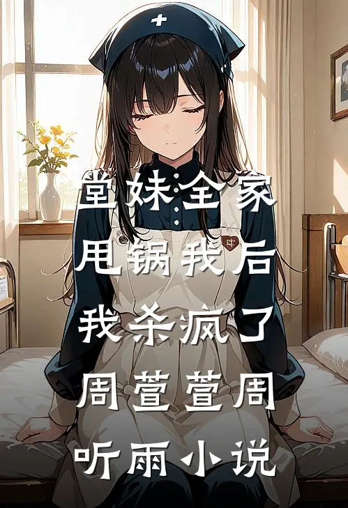 堂妹全家甩锅我后，我杀疯了周萱萱周听雨小说