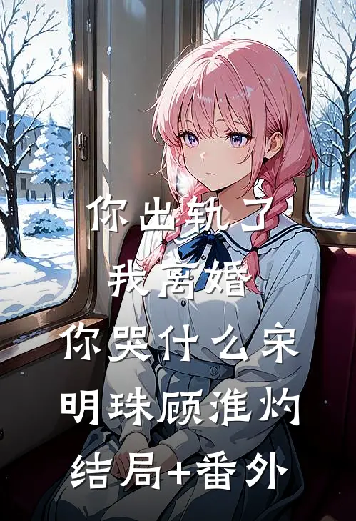 你出轨了，我离婚，你哭什么宋明珠顾淮灼结局+番外