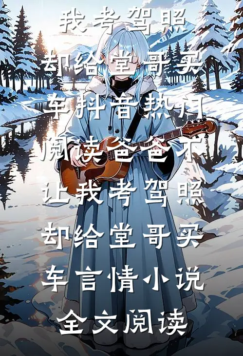 爸爸不让我考驾照，却给堂哥买车抖音热门阅读_爸爸不让我考驾照，却给堂哥买车言情小说全文阅读