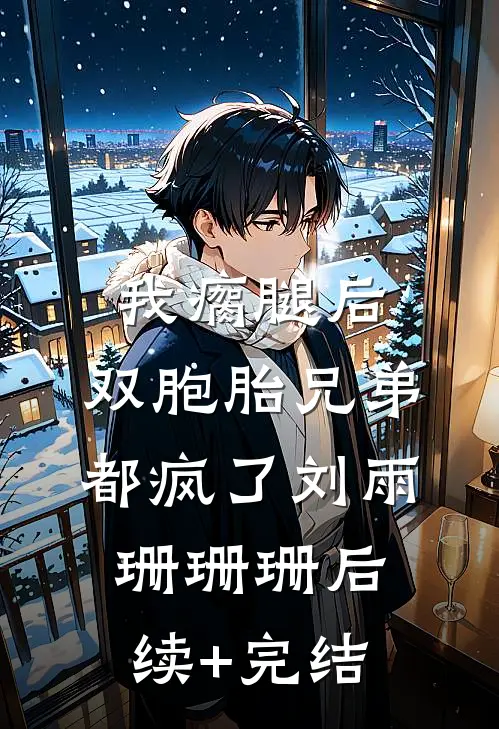 我瘸腿后，双胞胎兄弟都疯了刘雨珊珊珊后续+完结