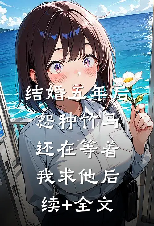 结婚五年后，怨种竹马还在等着我求他后续+全文