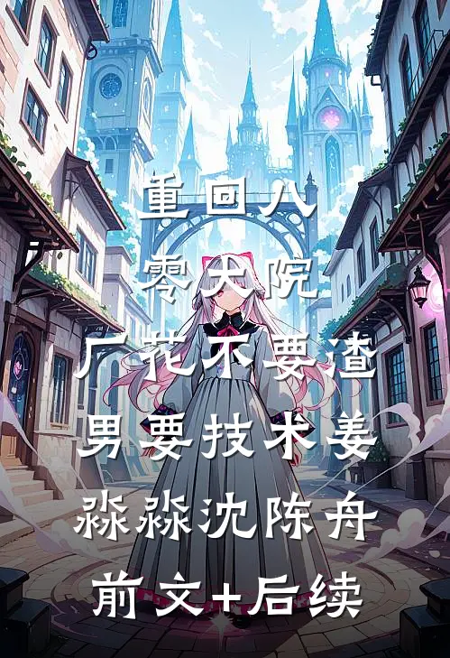 重回八零大院，厂花不要渣男要技术姜淼淼沈陈舟前文+后续