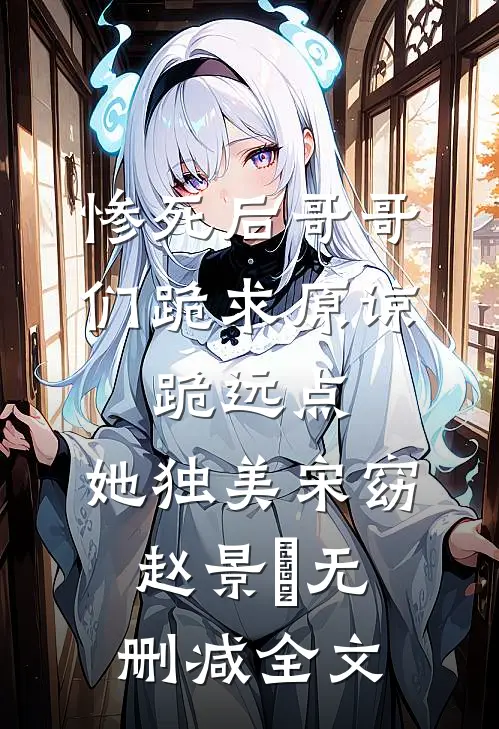 惨死后哥哥们跪求原谅，跪远点，她独美宋窈赵景祐无删减全文