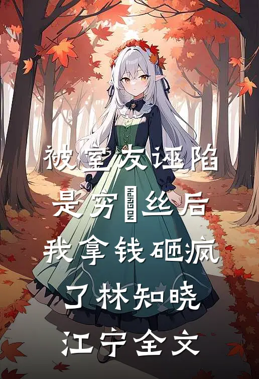 被室友诬陷是穷屌丝后，我拿钱砸疯了林知晓江宁全文