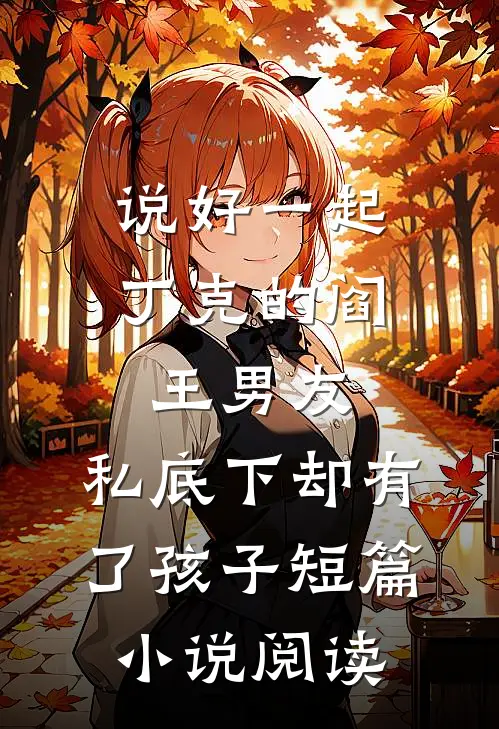 说好一起丁克的阎王男友，私底下却有了孩子短篇小说阅读