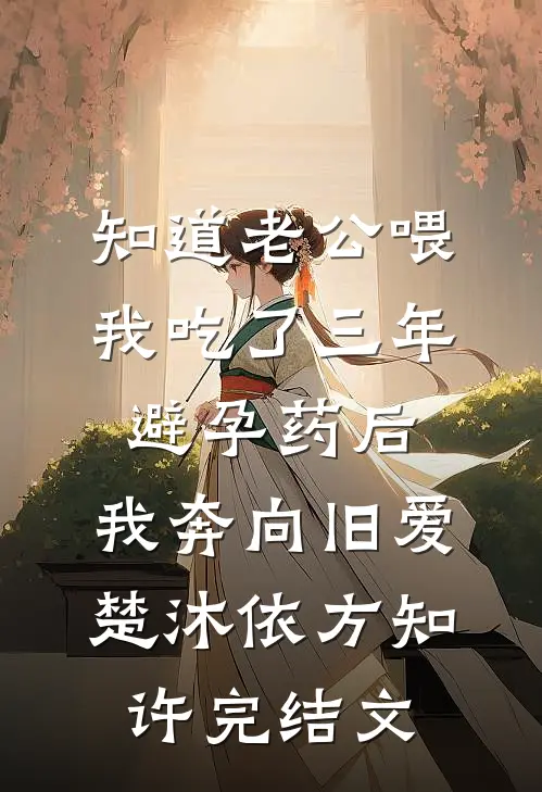 知道老公喂我吃了三年避孕药后，我奔向旧爱楚沐依方知许完结文
