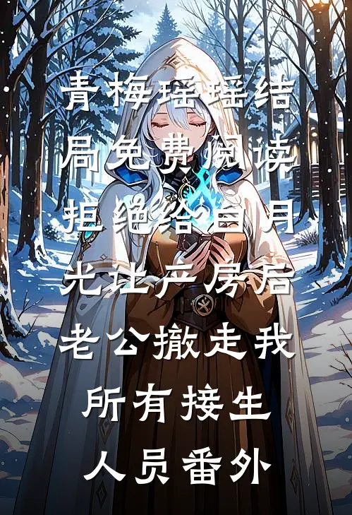 青梅瑶瑶结局免费阅读拒绝给白月光让产房后，老公撤走我所有接生人员番外