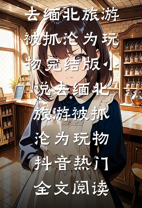 去缅北旅游被抓沦为玩物完结版小说_去缅北旅游被抓沦为玩物抖音热门全文阅读