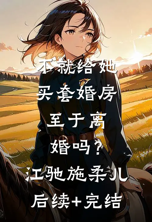 不就给她买套婚房，至于离婚吗？江驰施柔儿后续+完结