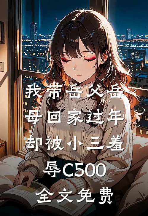 我带岳父岳母回家过年，却被小三羞辱C500全文免费