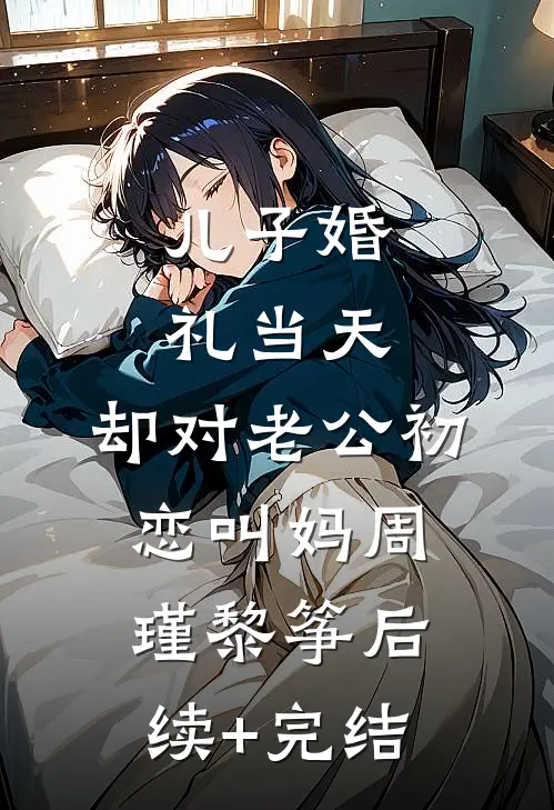 儿子婚礼当天，却对老公初恋叫妈周瑾黎筝后续+完结