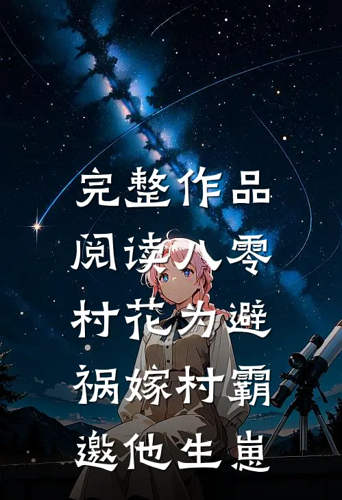 完整作品阅读八零村花为避祸嫁村霸，邀他生崽