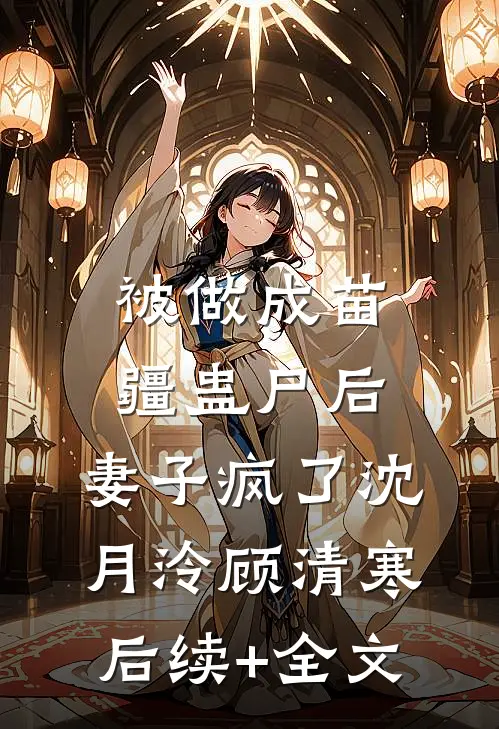 被做成苗疆蛊尸后，妻子疯了沈月泠顾清寒后续+全文