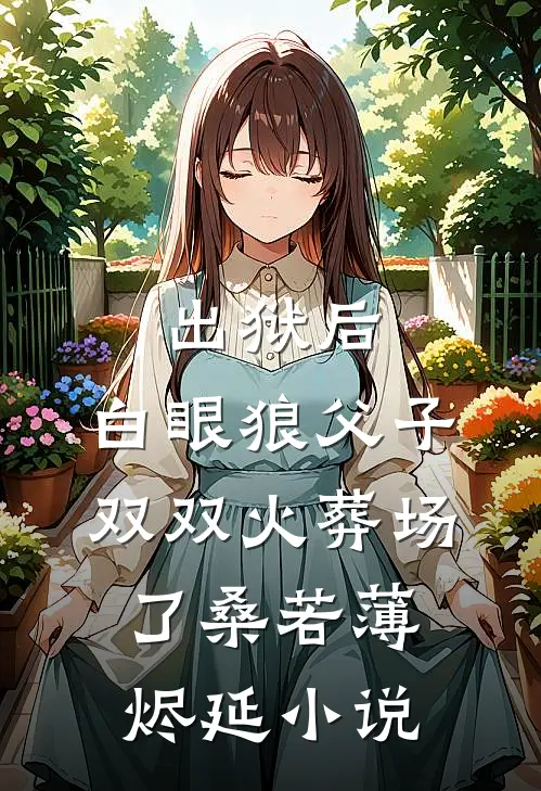 出狱后，白眼狼父子双双火葬场了桑若薄烬延小说