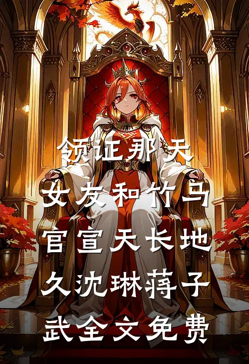 领证那天，女友和竹马官宣天长地久沈琳蒋子武全文免费
