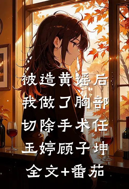 被造黄谣后，我做了胸部切除手术任玉婷顾子坤全文+番茄