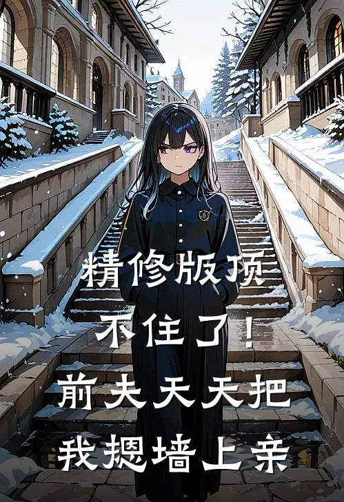 精修版顶不住了！前夫天天把我摁墙上亲