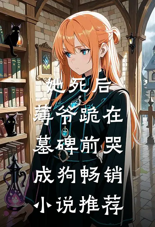 她死后，薄爷跪在墓碑前哭成狗畅销小说推荐
