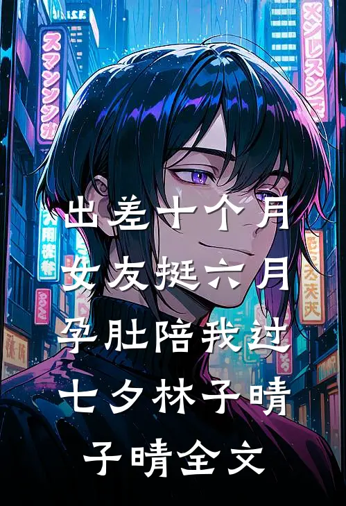 出差十个月，女友挺六月孕肚陪我过七夕林子晴子晴全文