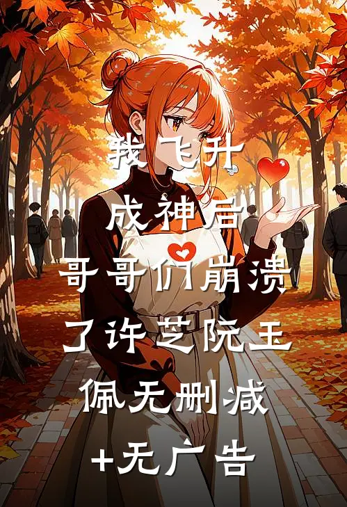 我飞升成神后，哥哥们崩溃了许芝阮玉佩无删减+无广告